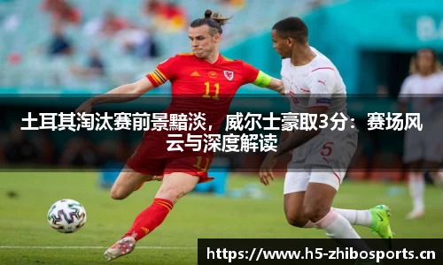 土耳其淘汰赛前景黯淡，威尔士豪取3分：赛场风云与深度解读